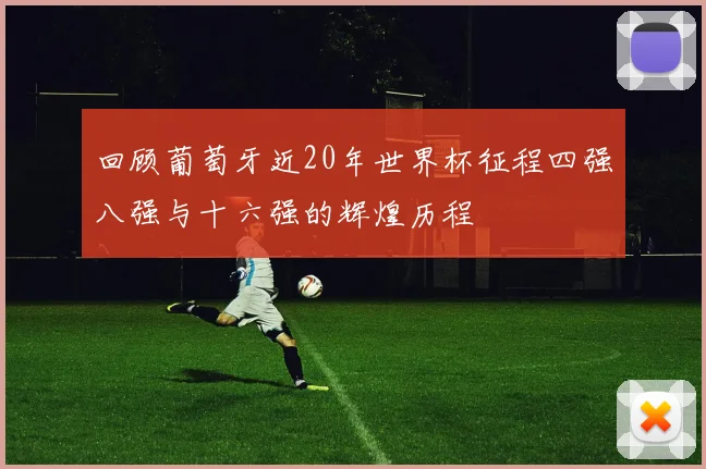 回顾葡萄牙近20年世界杯征程四强八强与十六强的辉煌历程