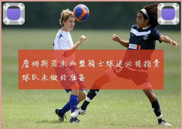 詹姆斯若未加盟骑士球迷必将指责球队未做好准备