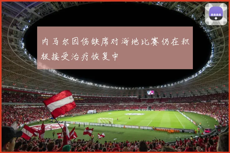 内马尔因伤缺席对海地比赛仍在积极接受治疗恢复中
