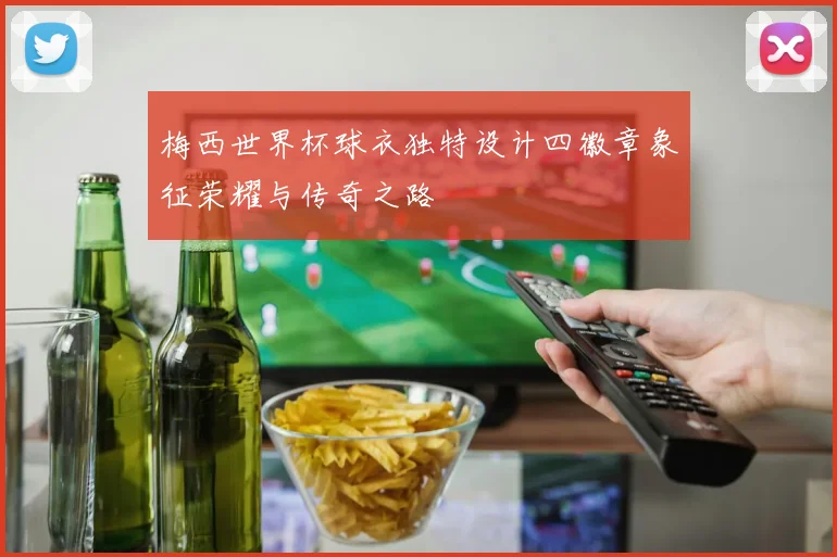 梅西世界杯球衣独特设计四徽章象征荣耀与传奇之路