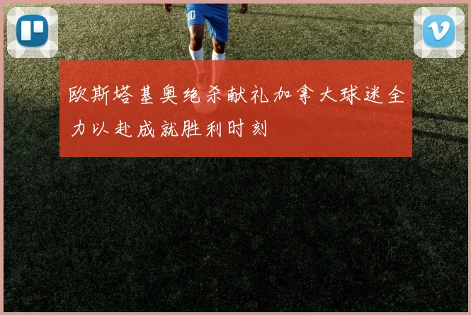 欧斯塔基奥绝杀献礼加拿大球迷全力以赴成就胜利时刻