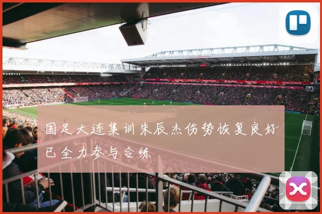 国足大连集训朱辰杰伤势恢复良好已全力参与合练