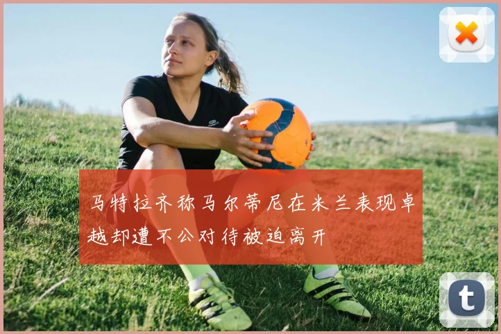马特拉齐称马尔蒂尼在米兰表现卓越却遭不公对待被迫离开