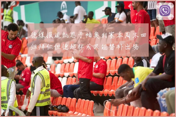 德媒报道凯恩于帕奥利塞本周末回归拜仁但德超杯或只能替补出场
