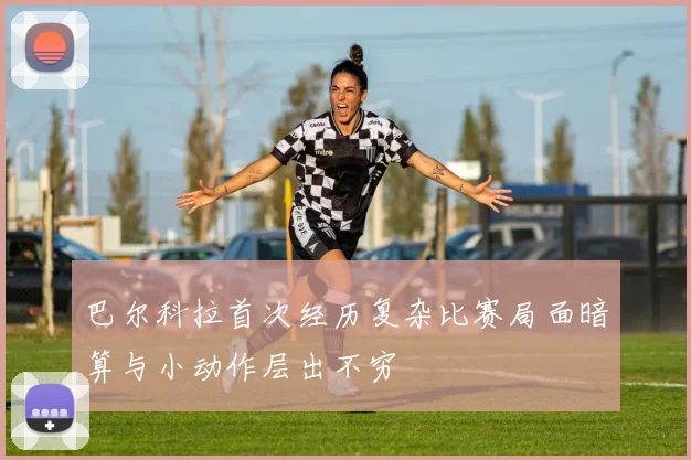 巴尔科拉首次经历复杂比赛局面暗算与小动作层出不穷