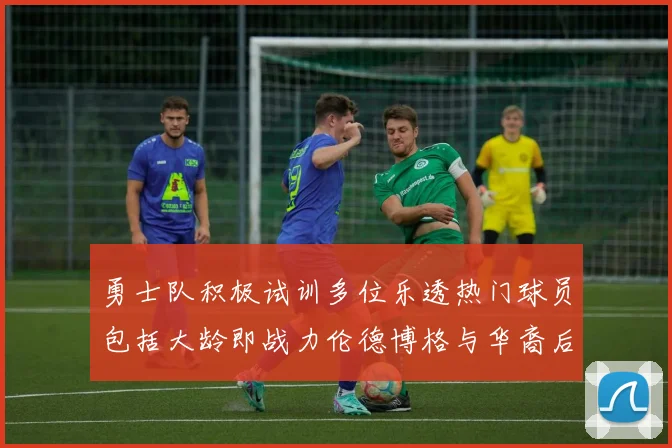 勇士队积极试训多位乐透热门球员包括大龄即战力伦德博格与华裔后卫伯里斯