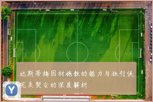 达斯蒂梅因材施教的能力与独行侠完美契合的深度解析