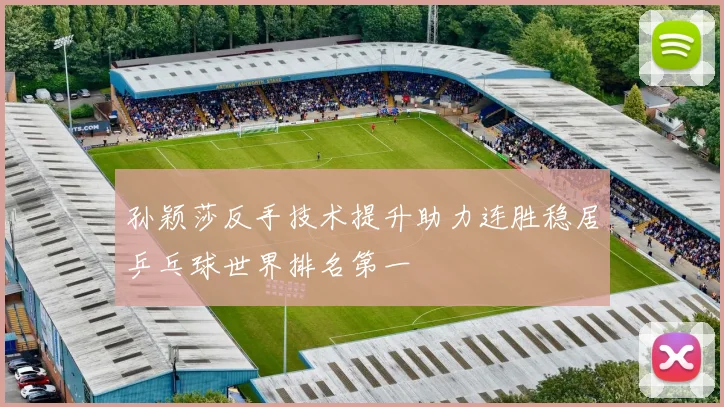 孙颖莎反手技术提升助力连胜稳居乒乓球世界排名第一
