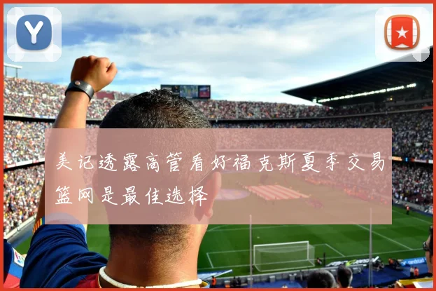 美记透露高管看好福克斯夏季交易篮网是最佳选择