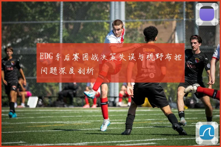 EDG季后赛团战决策失误与视野布控问题深度剖析