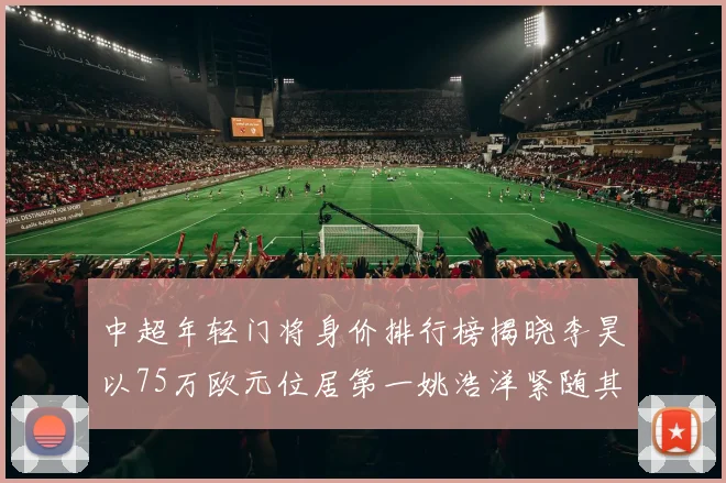 中超年轻门将身价排行榜揭晓李昊以75万欧元位居第一姚浩洋紧随其后