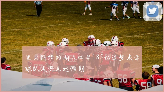 里夫斯续约湖人四年185亿追梦表示球队表现未达预期