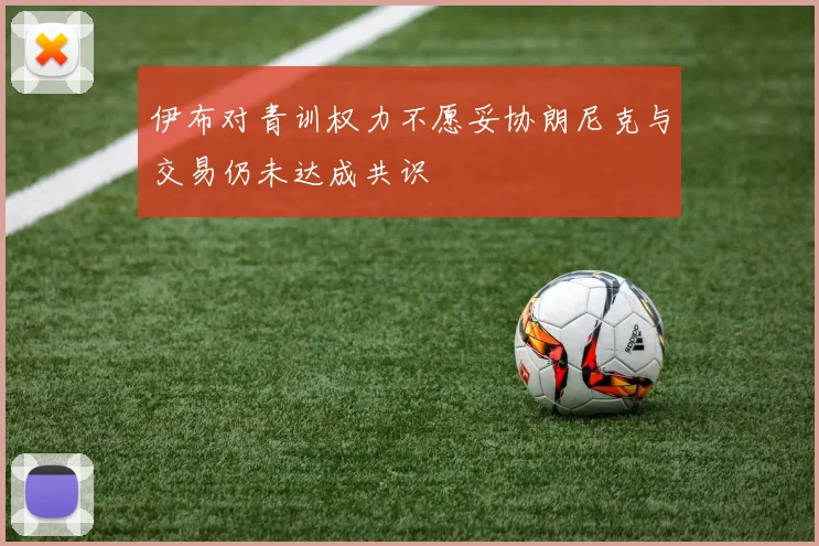伊布对青训权力不愿妥协朗尼克与交易仍未达成共识