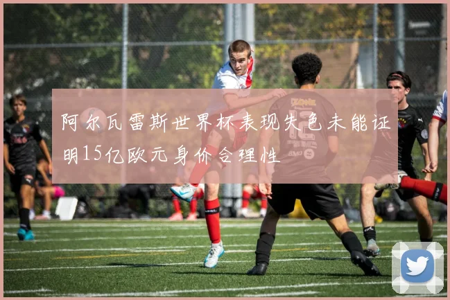 阿尔瓦雷斯世界杯表现失色未能证明15亿欧元身价合理性