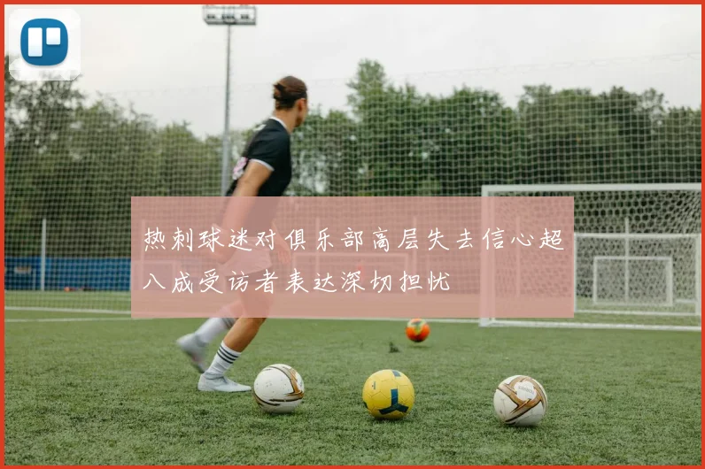 热刺球迷对俱乐部高层失去信心超八成受访者表达深切担忧