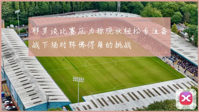 耶罗谈比赛压力称现状轻松专注备战下场对阵佛得角的挑战