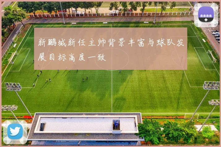 新鹏城新任主帅背景丰富与球队发展目标高度一致