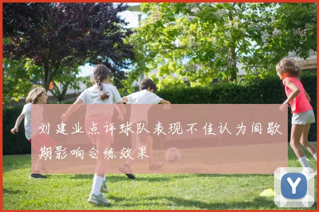 刘建业点评球队表现不佳认为间歇期影响合练效果