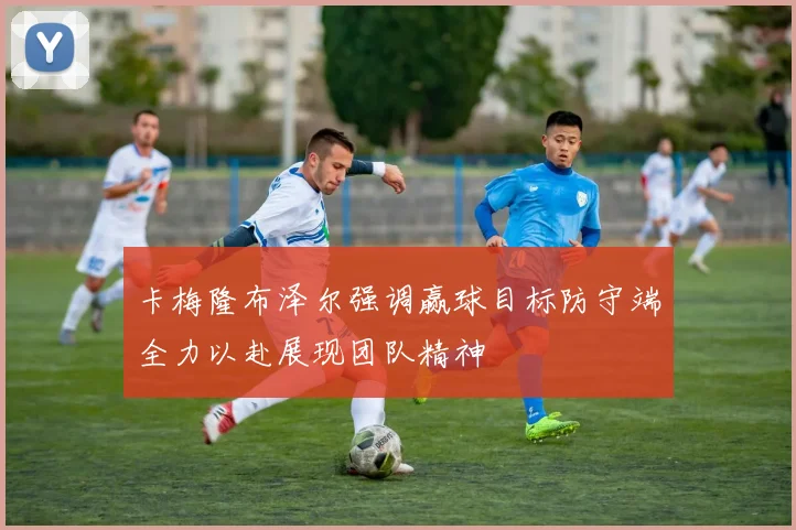 卡梅隆布泽尔强调赢球目标防守端全力以赴展现团队精神