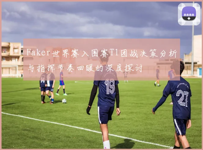 Faker世界赛入围赛T1团战决策分析与指挥节奏回暖的深度探讨
